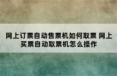 网上订票自动售票机如何取票 网上买票自动取票机怎么操作